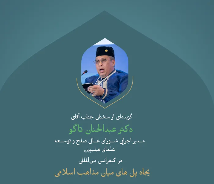 گزیده‌ای از سخنان جناب آقای دکتر عبدالحنان تاگو، مدیر اجرایی شورای عالی صلح و توسعه علمای فیلیپین ، در کنفرانس بین‌المللی: " ایجاد پل های میان مذاهب اسلامی".