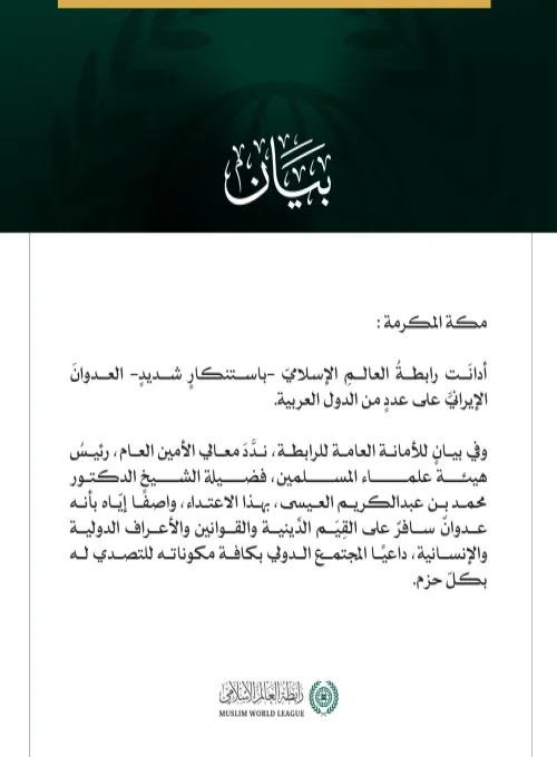 رابطة العالم الإسلامي تدين العدوان الإيرانيّ على عددٍ من الدّول العربيّة  مكة المكرمة: أدانَت رابطةُ العالمِ الإسلاميّ -باستنكارٍ شديدٍ- العدوانَ الإيرانيَّ على عددٍ من الدول العربية.  وفي بيانٍ للأمانة العامة للرابطة، ندَّدَ معالي الأمين العام، رئيسُ هيئة علماء المسلمين، فضيلة الشيخ الدكتور محمد بن عبدالكريم العيسى، بهذا الاعتداء، واصفًا إيّاه بأنه عدوانٌ سافرٌ على القِيَم الدِّينية والقوانين والأعراف الدولية والإنسانية، داعيًا المجتمع الدولي بكافة مكوناته للتصدي له بكلّ حزم.