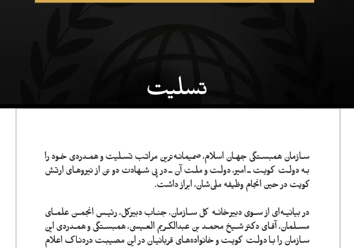 مکه مکرمه:  سازمان همبستگی جهان اسلام، صمیمانه‌ترین مراتب تسلیت و همدردی خود را به دولت کویت ـ امیر، دولت و ملت آن ـ در پی شهادت دو تن از نیروهای ارتش کویت در حین انجام وظیفه ملی‌شان، ابراز داشت.  در بیانیه‌ای از سوی دبیرخانه کل سازمان، جناب دبیرکل، رئیس انجمن علمای مسلمان، آقای دکتر شیخ محمد بن عبدالكریم العیسی، همبستگی و همدردی این سازمان را با دولت کویت و خانواده‌های قربانیان در این مصیبت دردناک اعلام کرد و از درگاه خداوند متعال مسئلت نمود که آنان را در رحمت گسترده خویش دربرگیرد، در بهشت‌های پهناورش جای 