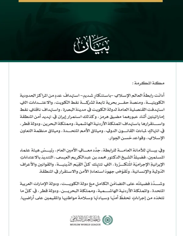 رابطةُ العالم الإسلامي تُدين استهداف عددٍ من المراكز الحدودية الكويتية ومنصة حفر بحرية وقنصليتها في البصرة وناقلتي نفط إماراتيتين واستمرار إيران في استهداف الأردن والبحرين وقطر