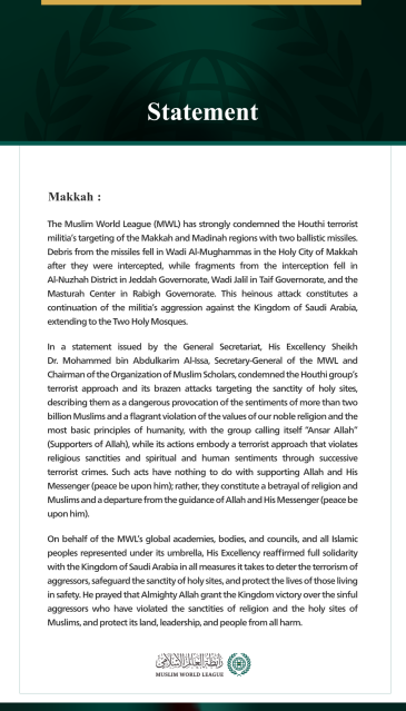 The Muslim World League (MWL) has strongly condemned the Houthi terrorist militia’s targeting of the Makkah and Madinah regions with two ballistic missiles. Debris from the missiles fell in Wadi Al-Mughammas in the Holy City of Makkah after they were intercepted, while fragments from the interception fell in Al-Nuzhah District in Jeddah Governorate, Wadi Jalil in Taif Governorate, and the Masturah Center in Rabigh Governorate. This heinous attack constitutes a continuation of the militia’s aggression agains